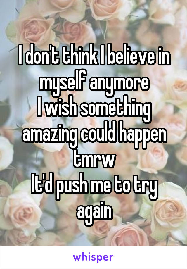 I don't think I believe in myself anymore
I wish something amazing could happen tmrw
It'd push me to try again