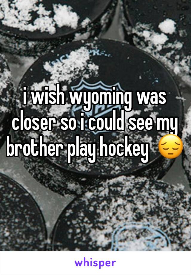 i wish wyoming was closer so i could see my brother play hockey  😔