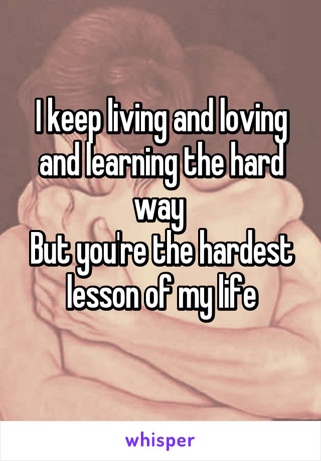 I keep living and loving and learning the hard way 
But you're the hardest lesson of my life
