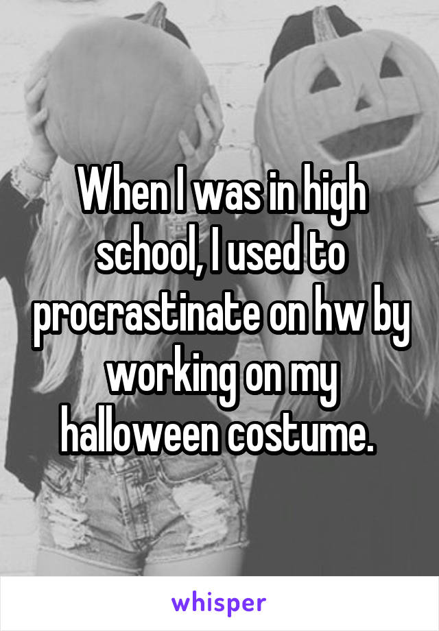 When I was in high school, I used to procrastinate on hw by working on my halloween costume. 