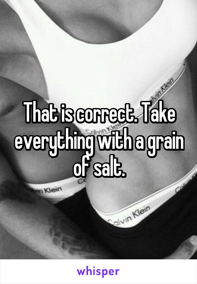 That is correct. Take everything with a grain of salt.