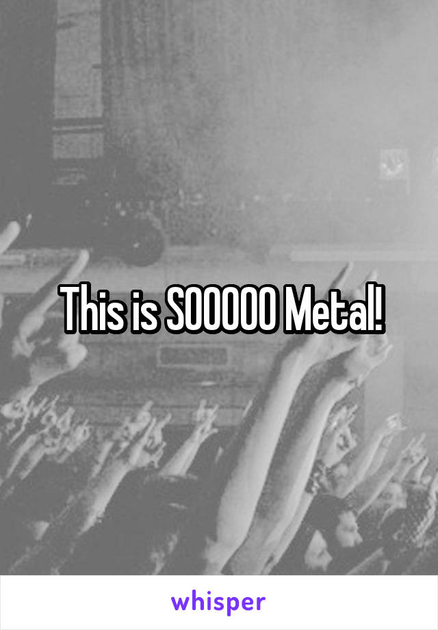 This is SOOOOO Metal!