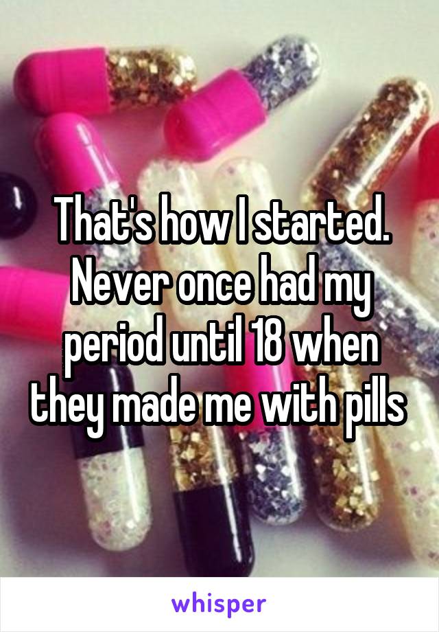 That's how I started. Never once had my period until 18 when they made me with pills 
