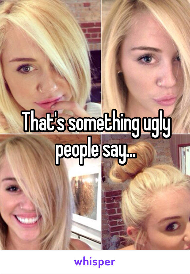 That's something ugly people say...