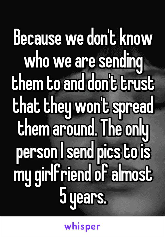 Because we don't know who we are sending them to and don't trust that they won't spread them around. The only person I send pics to is my girlfriend of almost 5 years.