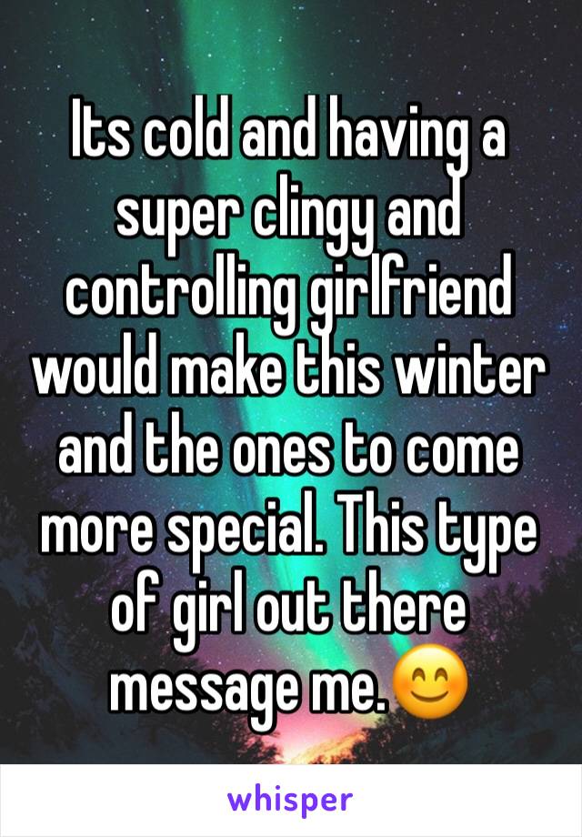 Its cold and having a super clingy and controlling girlfriend would make this winter and the ones to come more special. This type of girl out there message me.😊