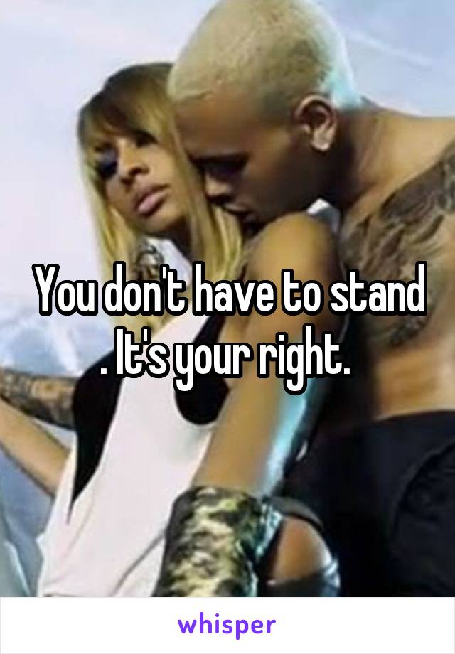 You don't have to stand . It's your right. 