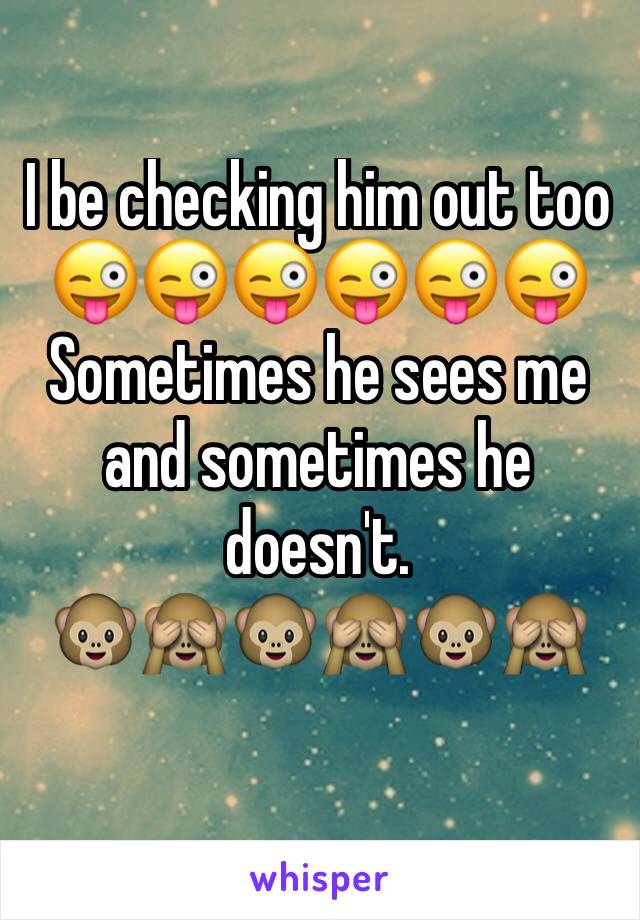 I be checking him out too 😜😜😜😜😜😜
Sometimes he sees me and sometimes he doesn't. 
🐵🙈🐵🙈🐵🙈
