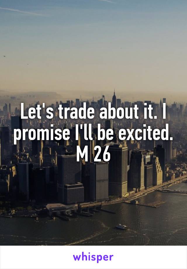 Let's trade about it. I promise I'll be excited. M 26