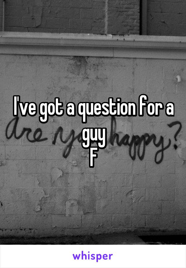 I've got a question for a guy
F