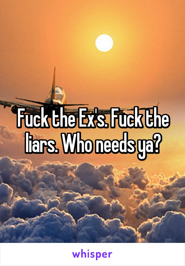 Fuck the Ex's. Fuck the liars. Who needs ya?