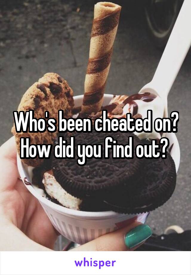 Who's been cheated on? How did you find out? 
