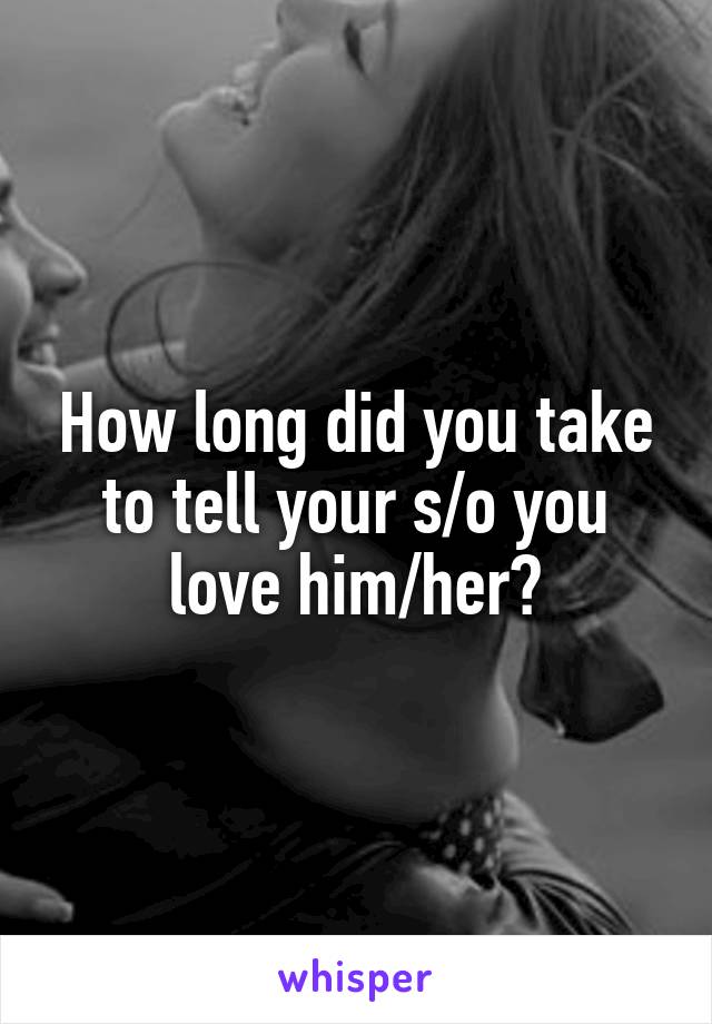How long did you take to tell your s/o you love him/her?