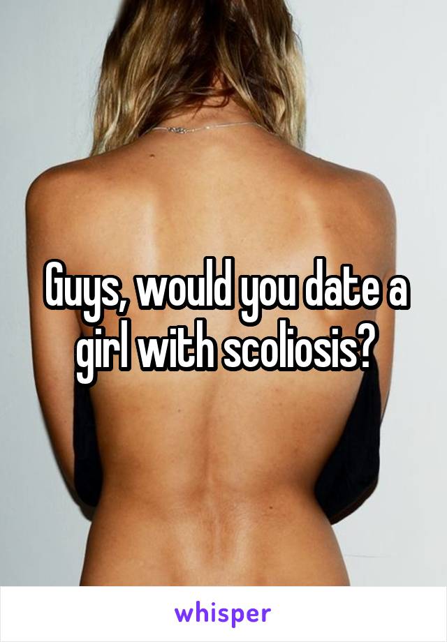 Guys, would you date a girl with scoliosis?