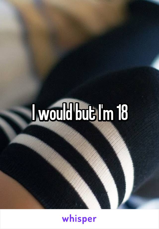 I would but I'm 18