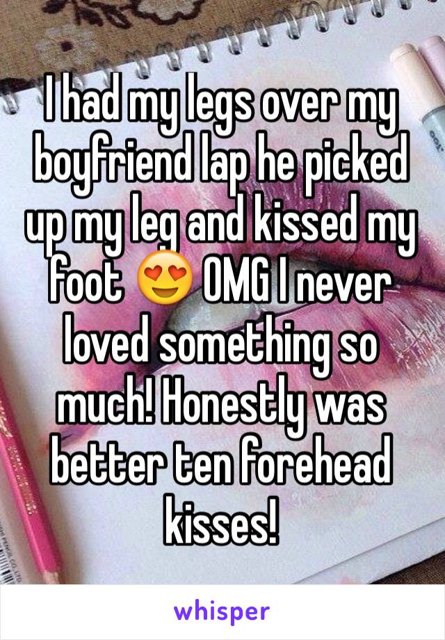 I had my legs over my boyfriend lap he picked up my leg and kissed my foot 😍 OMG I never loved something so much! Honestly was better ten forehead kisses! 