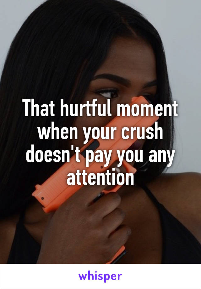 That hurtful moment when your crush doesn't pay you any attention