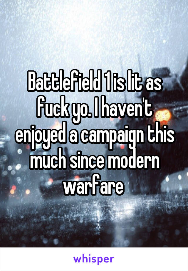 Battlefield 1 is lit as fuck yo. I haven't enjoyed a campaign this much since modern warfare 