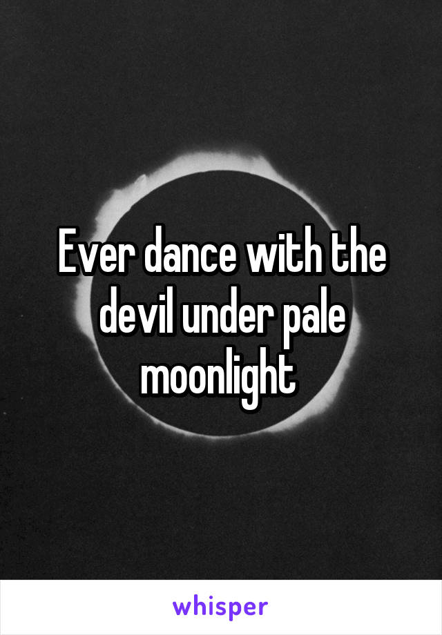 Ever dance with the devil under pale moonlight 