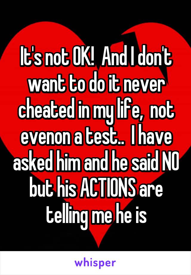 It's not OK!  And I don't want to do it never cheated in my life,  not evenon a test..  I have asked him and he said NO but his ACTIONS are telling me he is