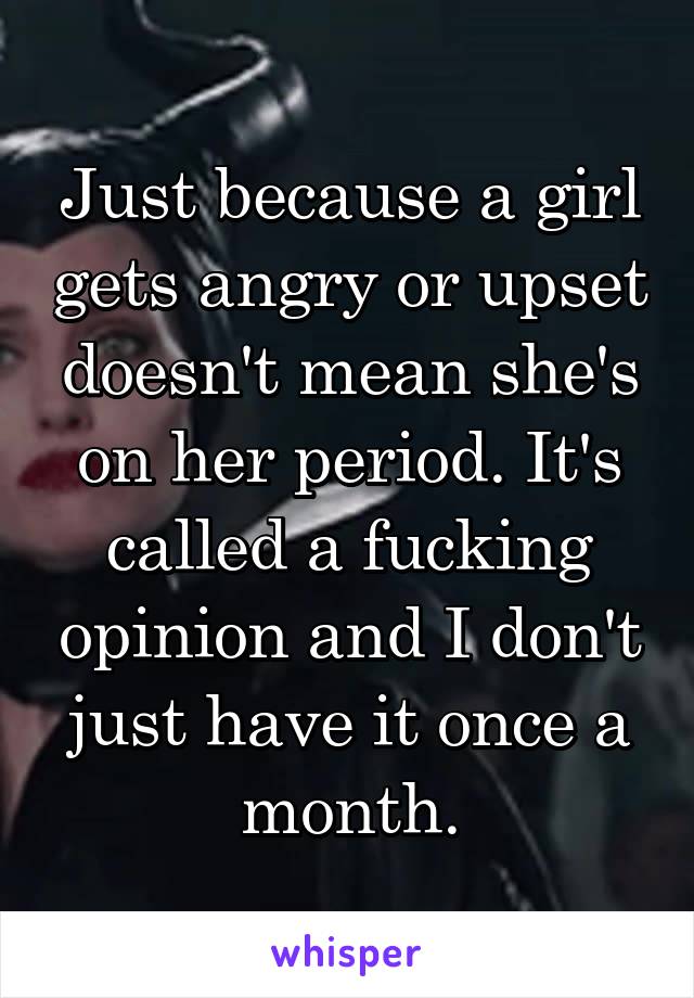 Just because a girl gets angry or upset doesn't mean she's on her period. It's called a fucking opinion and I don't just have it once a month.