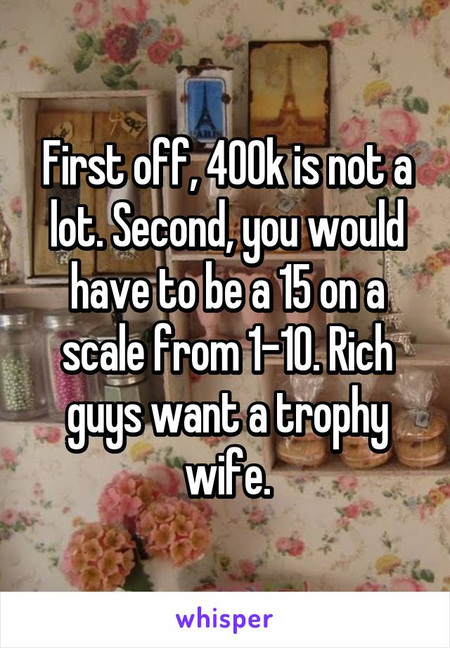 First off, 400k is not a lot. Second, you would have to be a 15 on a scale from 1-10. Rich guys want a trophy wife.