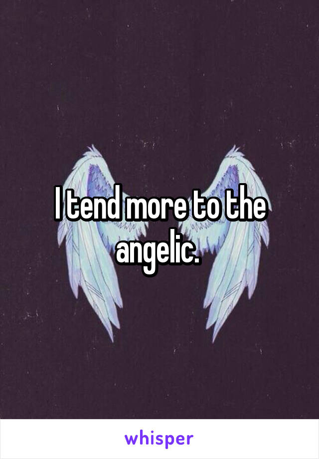I tend more to the angelic. 