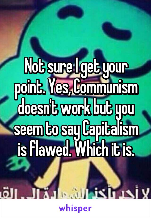 Not sure I get your point. Yes, Communism doesn't work but you seem to say Capitalism is flawed. Which it is.