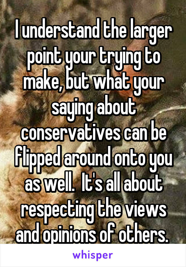 I understand the larger point your trying to make, but what your saying about conservatives can be flipped around onto you as well.  It's all about respecting the views and opinions of others. 