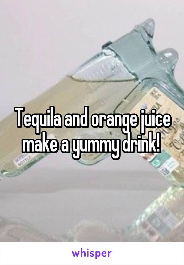 Tequila and orange juice make a yummy drink! 