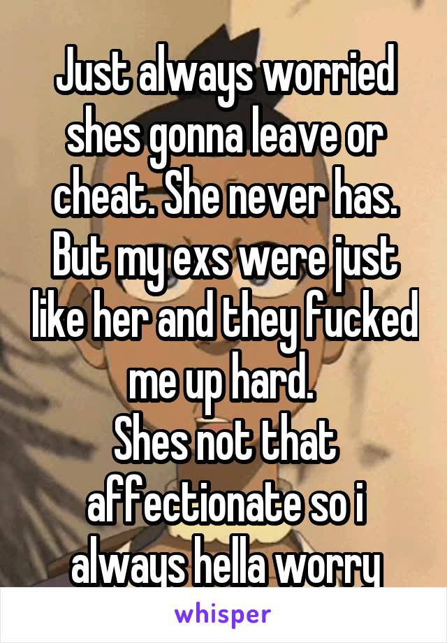 Just always worried shes gonna leave or cheat. She never has. But my exs were just like her and they fucked me up hard. 
Shes not that affectionate so i always hella worry
