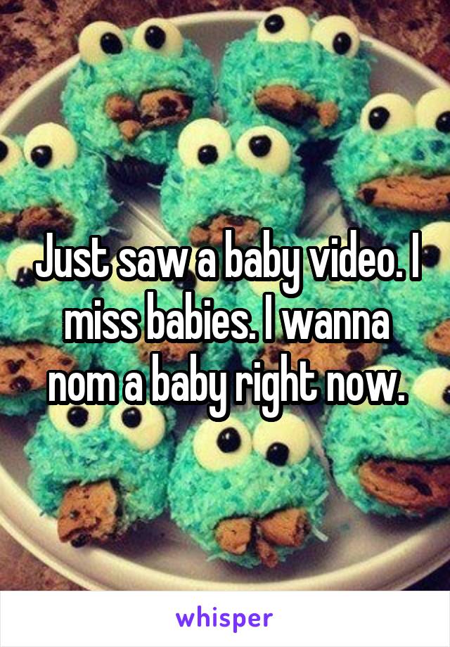 Just saw a baby video. I miss babies. I wanna nom a baby right now.