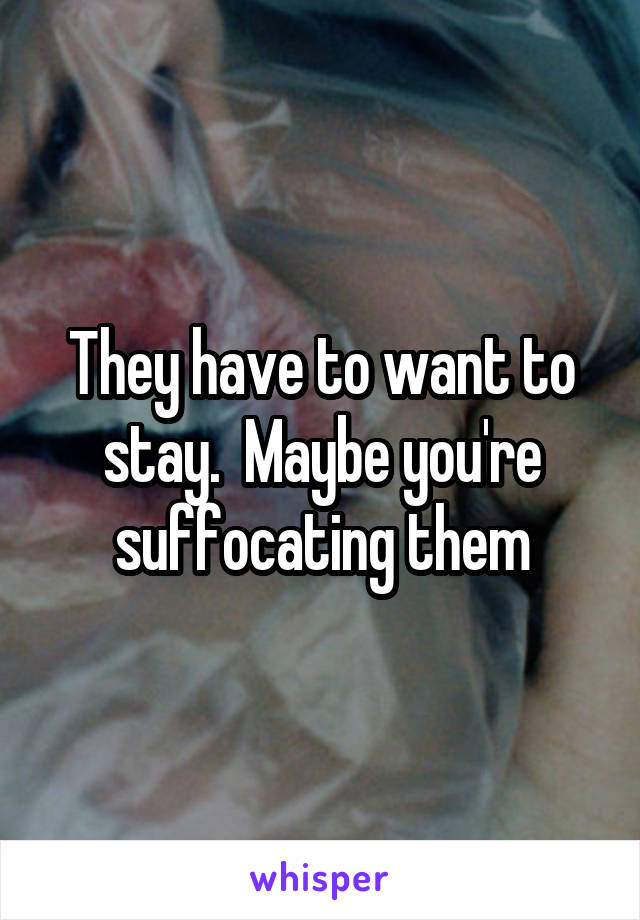 They have to want to stay.  Maybe you're suffocating them