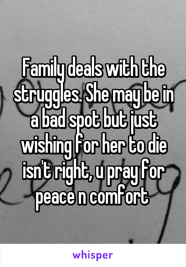 Family deals with the struggles. She may be in a bad spot but just wishing for her to die isn't right, u pray for peace n comfort 