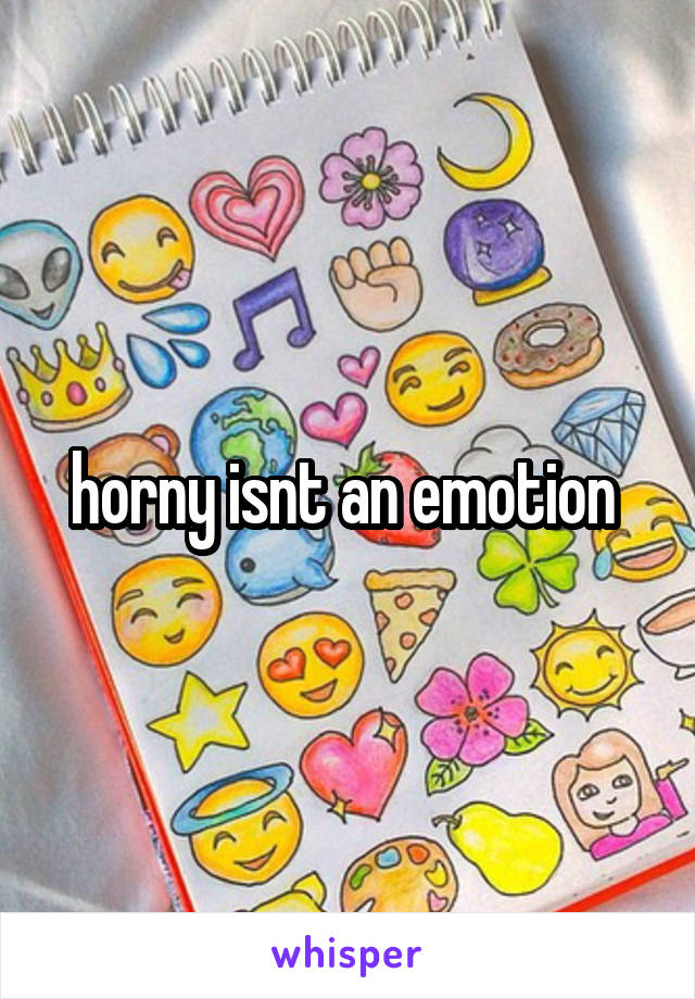 horny isnt an emotion 
