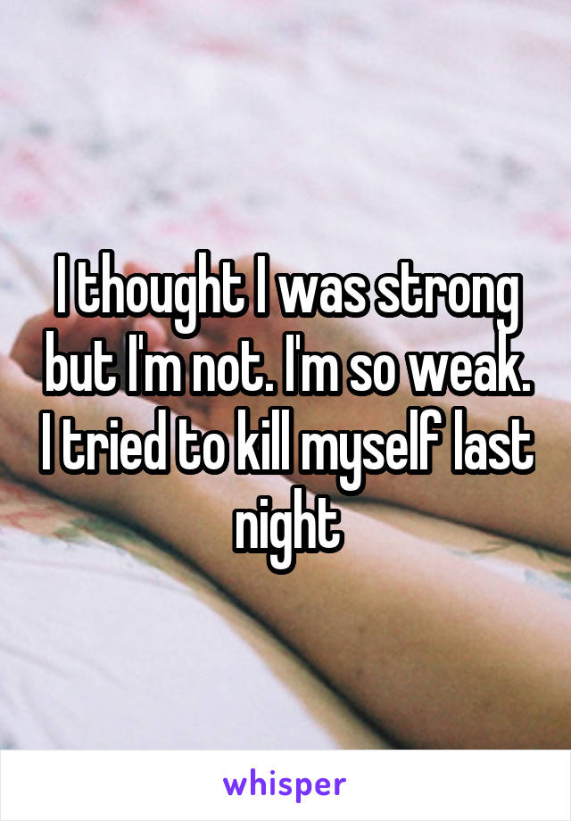 I thought I was strong but I'm not. I'm so weak. I tried to kill myself last night