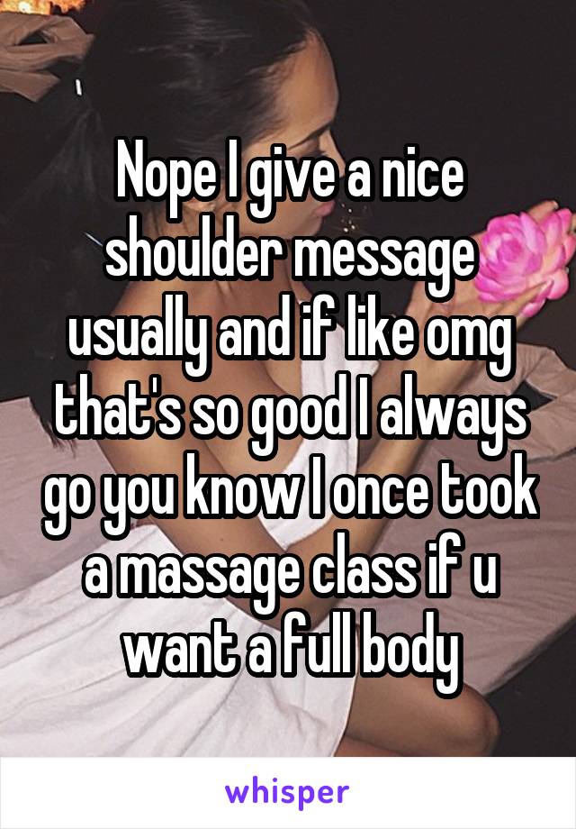 Nope I give a nice shoulder message usually and if like omg that's so good I always go you know I once took a massage class if u want a full body