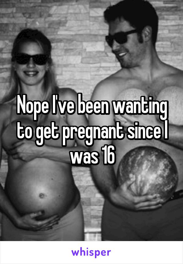 Nope I've been wanting to get pregnant since I was 16