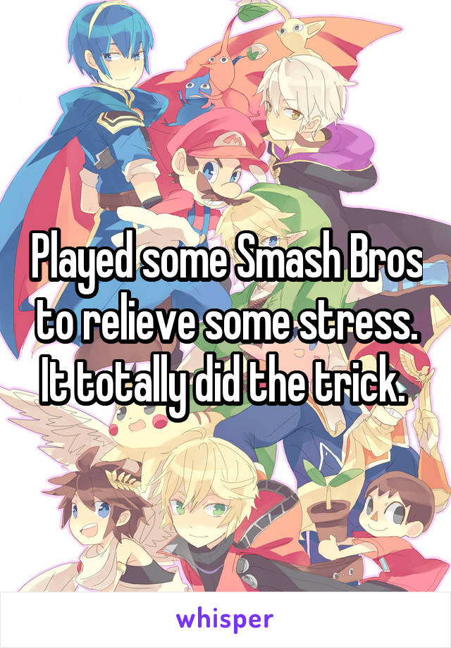 Played some Smash Bros to relieve some stress. It totally did the trick. 