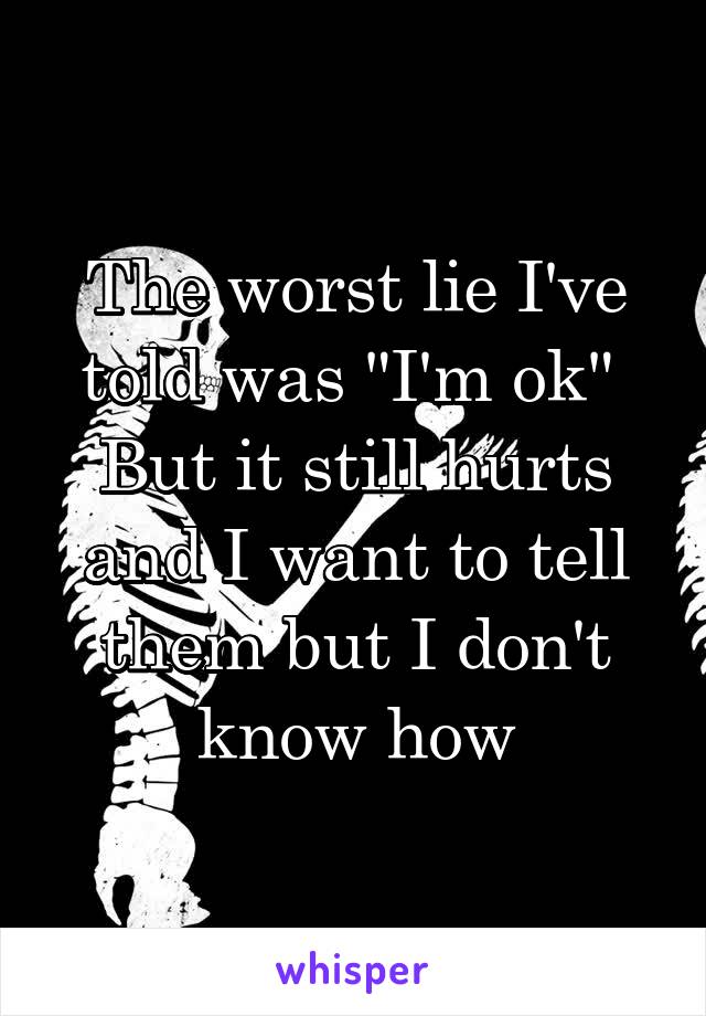 The worst lie I've told was "I'm ok" 
But it still hurts and I want to tell them but I don't know how