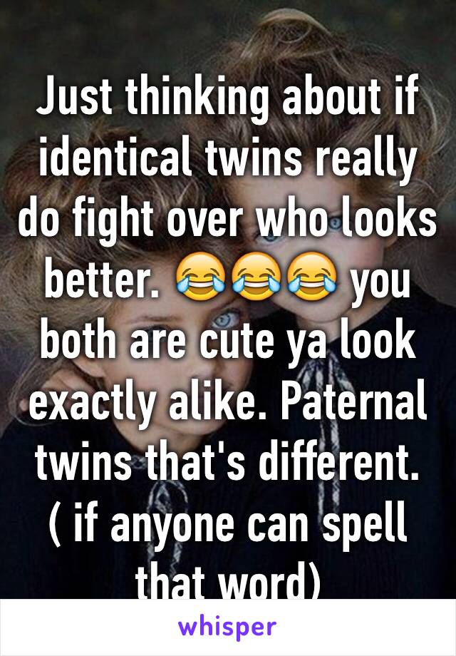 Just thinking about if identical twins really do fight over who looks better. 😂😂😂 you both are cute ya look exactly alike. Paternal twins that's different.( if anyone can spell that word)