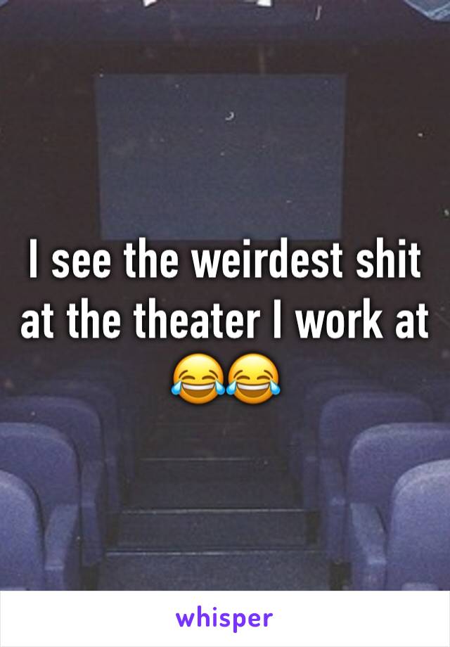 I see the weirdest shit at the theater I work at 😂😂