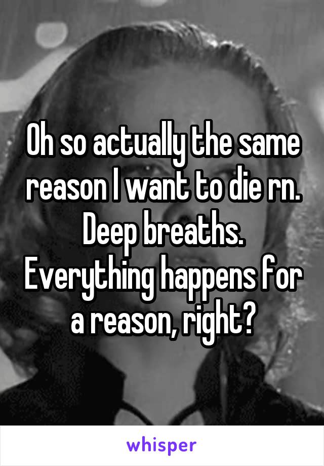 Oh so actually the same reason I want to die rn. Deep breaths. Everything happens for a reason, right?