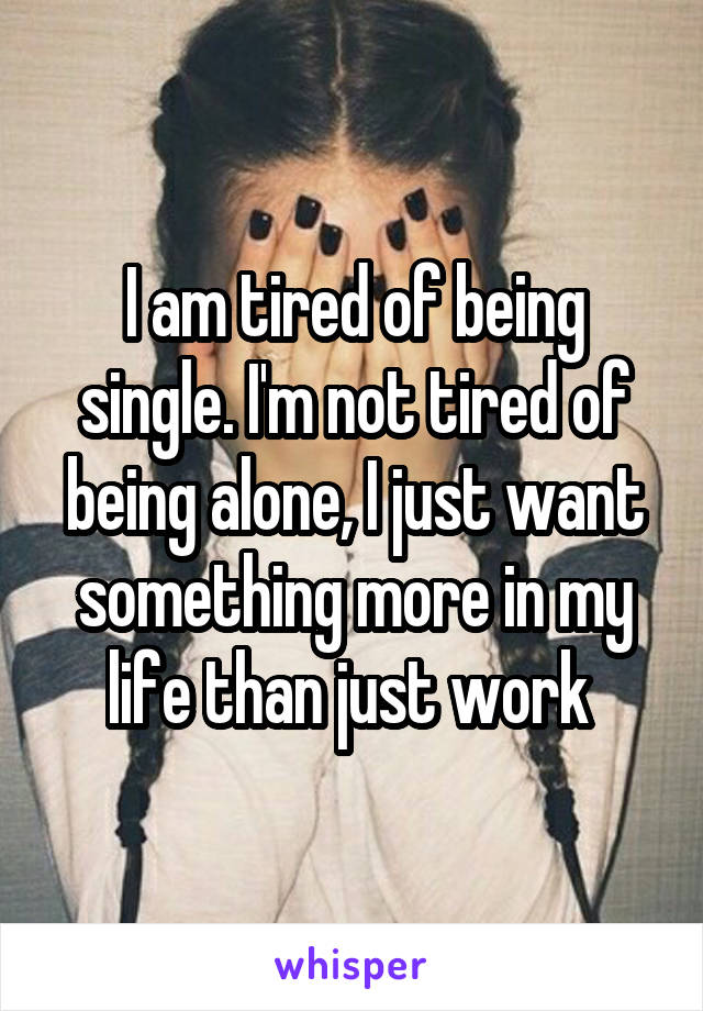 I am tired of being single. I'm not tired of being alone, I just want something more in my life than just work 