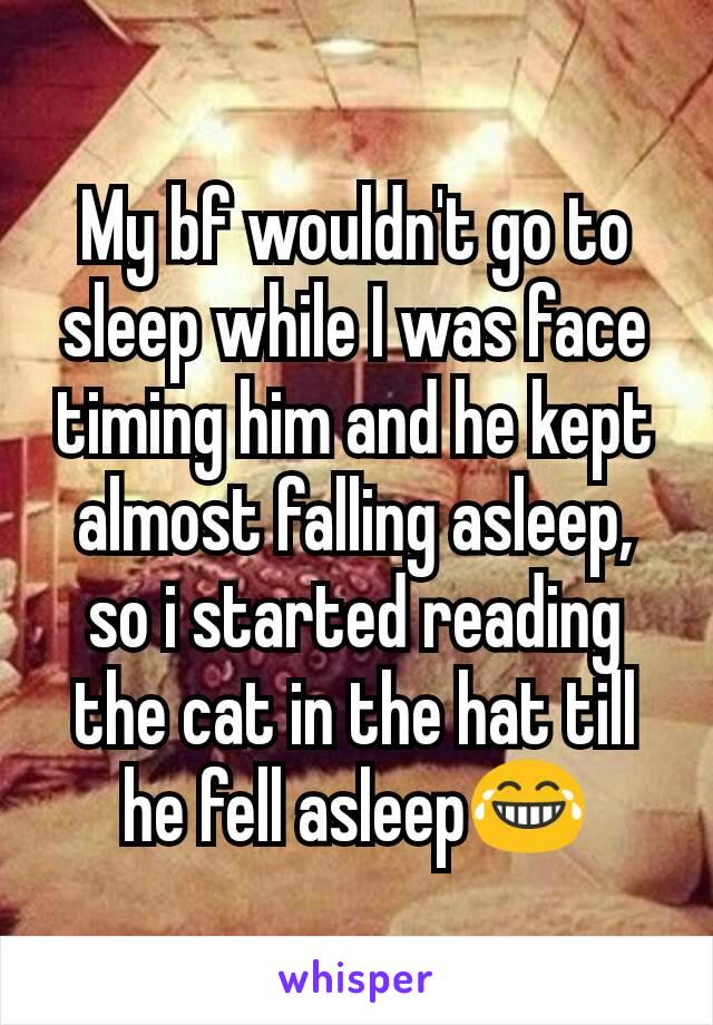 My bf wouldn't go to sleep while I was face timing him and he kept almost falling asleep, so i started reading the cat in the hat till he fell asleep😂