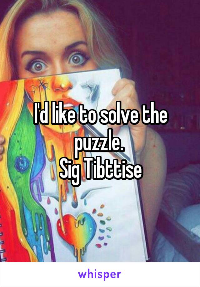 I'd like to solve the puzzle. 
Sig Tibttise