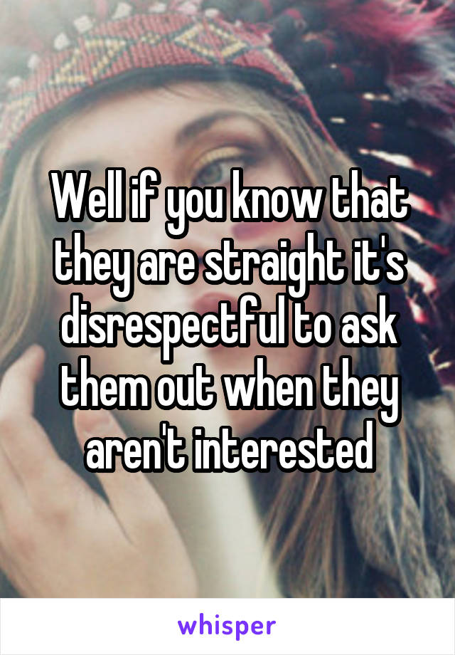 Well if you know that they are straight it's disrespectful to ask them out when they aren't interested