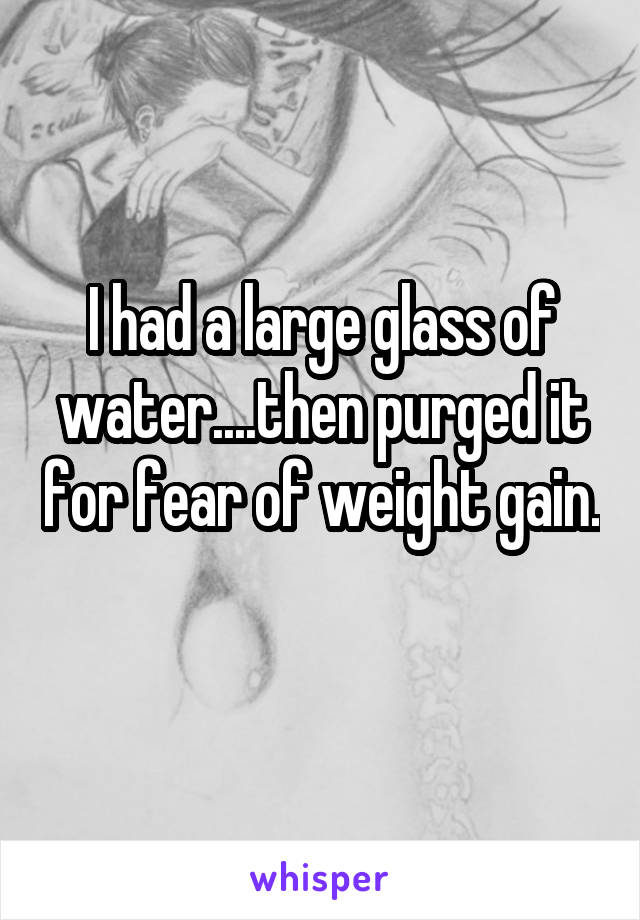 I had a large glass of water....then purged it for fear of weight gain. 