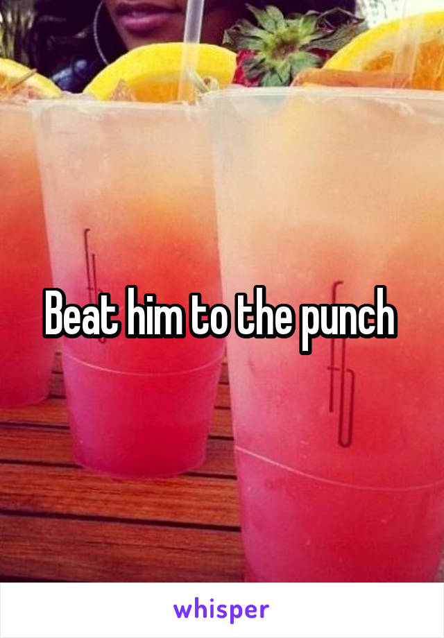 Beat him to the punch 