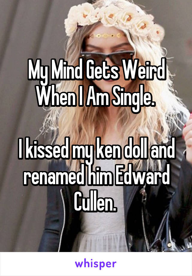 My Mind Gets Weird When I Am Single. 

I kissed my ken doll and renamed him Edward Cullen. 